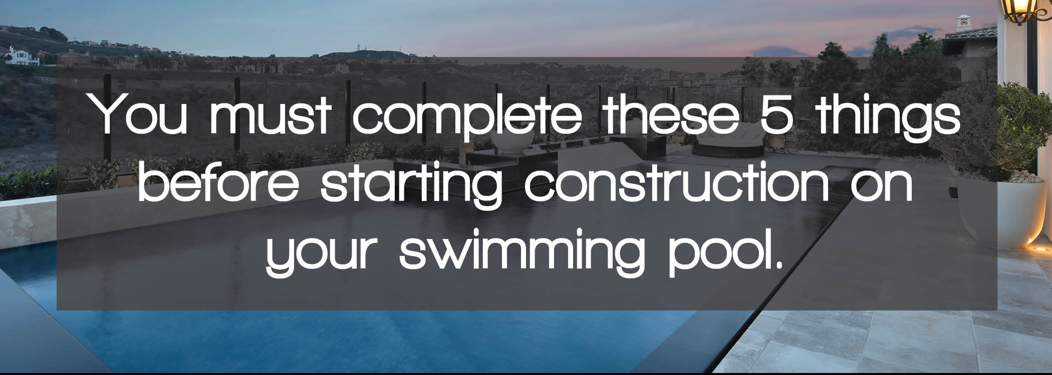 These 5 steps must be completed before construction can begin on your swimming pool.